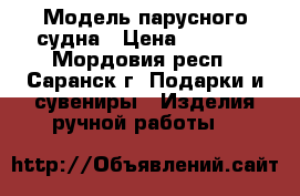 Модель парусного судна › Цена ­ 8 000 - Мордовия респ., Саранск г. Подарки и сувениры » Изделия ручной работы   